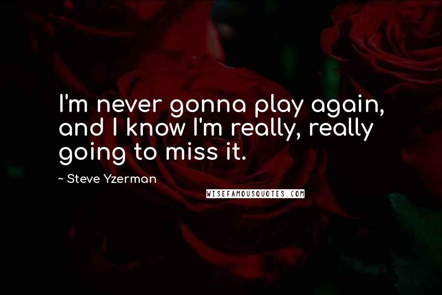 Steve Yzerman Quotes: I'm never gonna play again, and I know I'm really, really going to miss it.