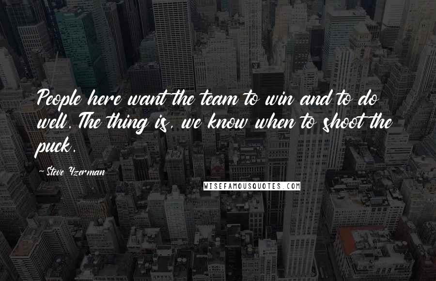 Steve Yzerman Quotes: People here want the team to win and to do well. The thing is, we know when to shoot the puck.