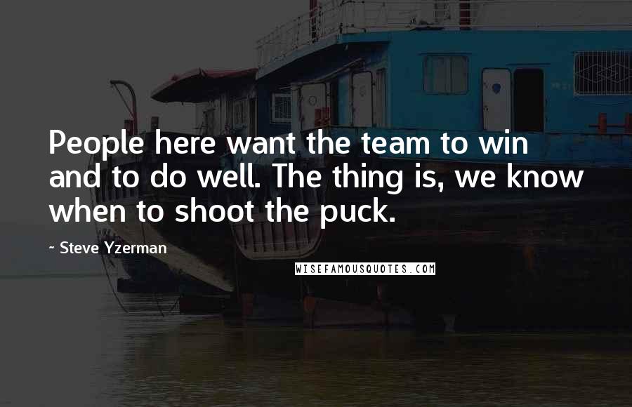 Steve Yzerman Quotes: People here want the team to win and to do well. The thing is, we know when to shoot the puck.