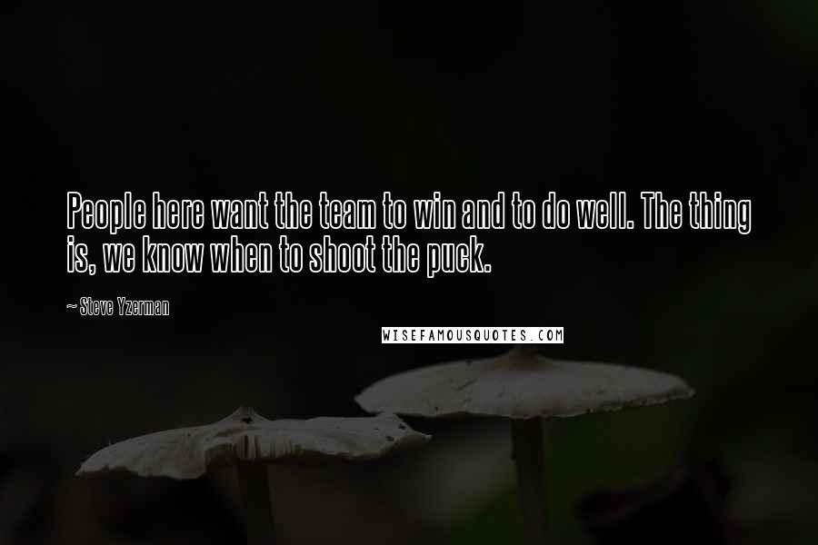 Steve Yzerman Quotes: People here want the team to win and to do well. The thing is, we know when to shoot the puck.