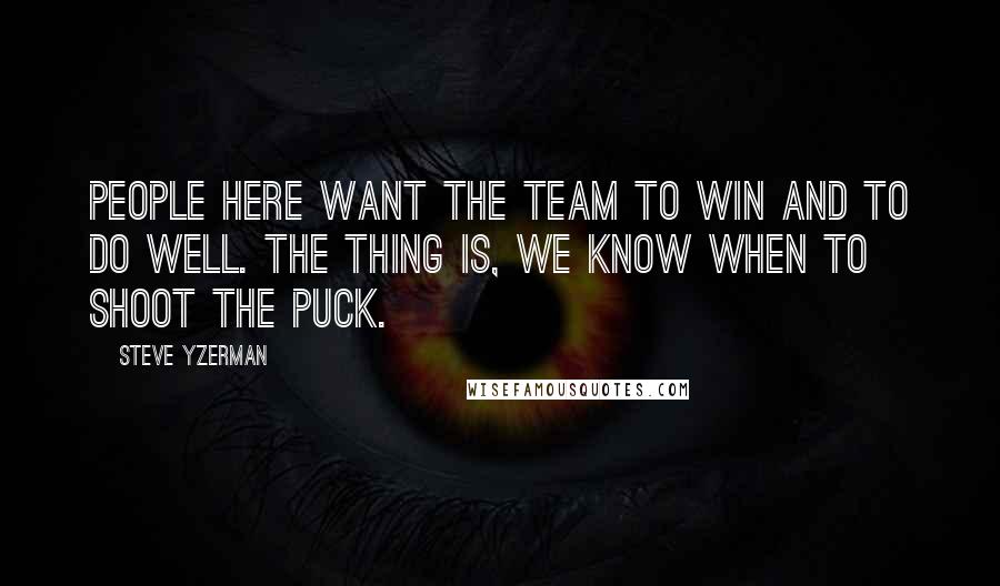 Steve Yzerman Quotes: People here want the team to win and to do well. The thing is, we know when to shoot the puck.