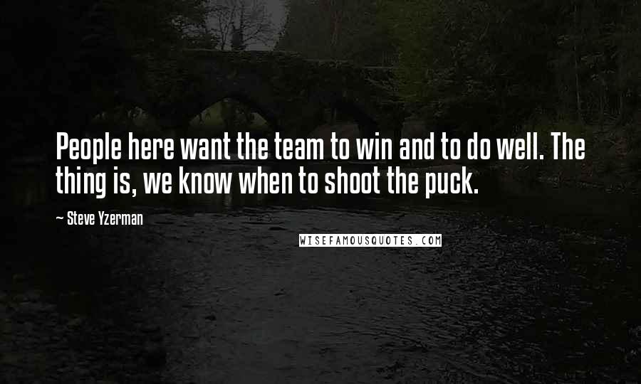 Steve Yzerman Quotes: People here want the team to win and to do well. The thing is, we know when to shoot the puck.