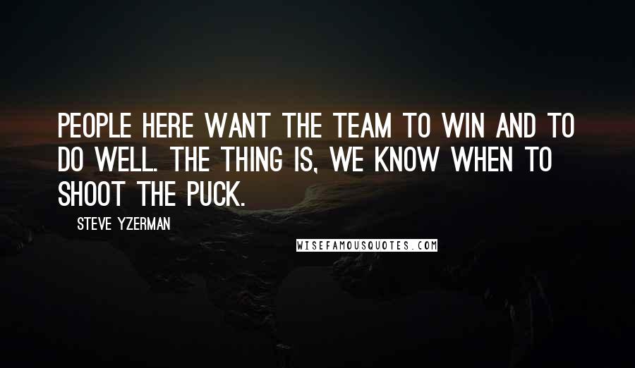 Steve Yzerman Quotes: People here want the team to win and to do well. The thing is, we know when to shoot the puck.