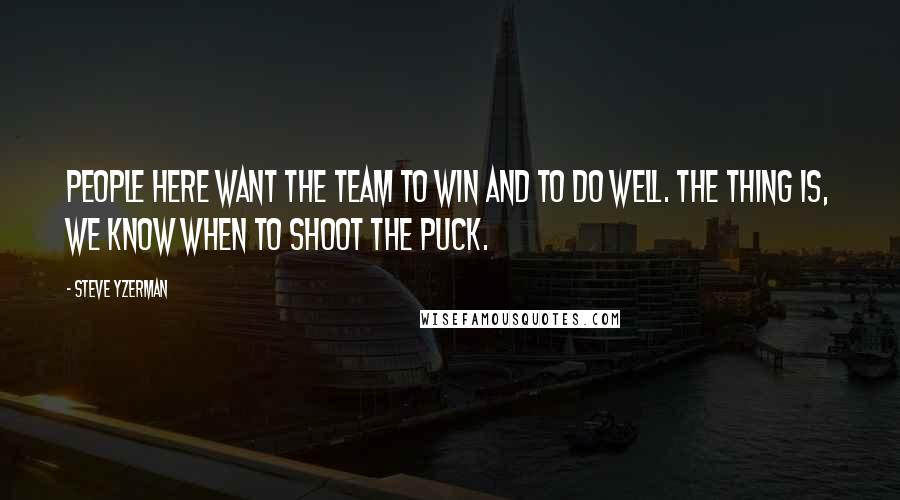 Steve Yzerman Quotes: People here want the team to win and to do well. The thing is, we know when to shoot the puck.