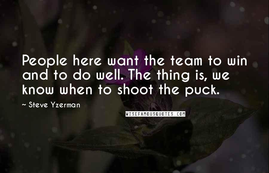 Steve Yzerman Quotes: People here want the team to win and to do well. The thing is, we know when to shoot the puck.