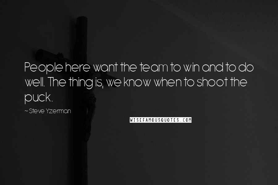 Steve Yzerman Quotes: People here want the team to win and to do well. The thing is, we know when to shoot the puck.