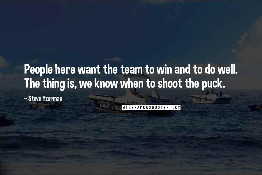 Steve Yzerman Quotes: People here want the team to win and to do well. The thing is, we know when to shoot the puck.