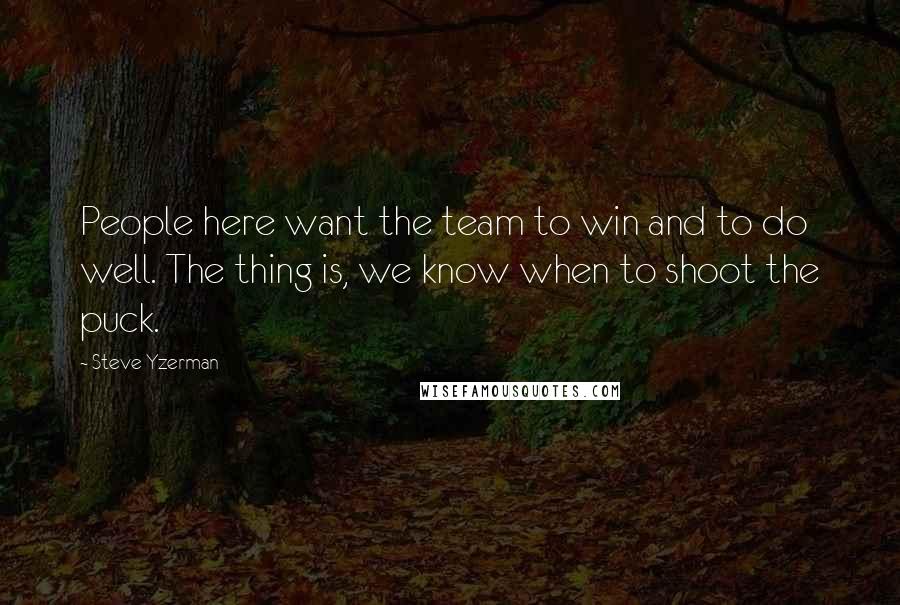 Steve Yzerman Quotes: People here want the team to win and to do well. The thing is, we know when to shoot the puck.