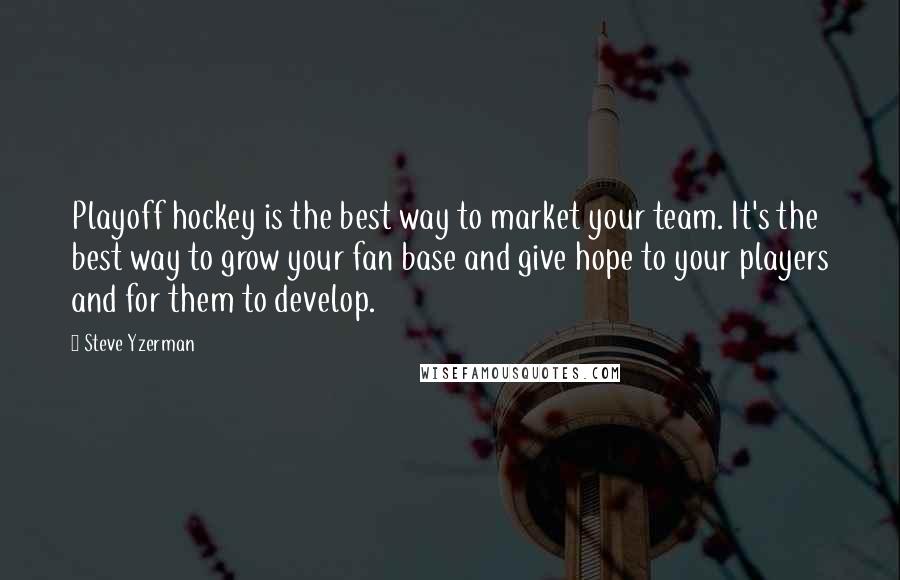 Steve Yzerman Quotes: Playoff hockey is the best way to market your team. It's the best way to grow your fan base and give hope to your players and for them to develop.