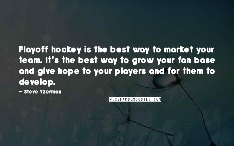 Steve Yzerman Quotes: Playoff hockey is the best way to market your team. It's the best way to grow your fan base and give hope to your players and for them to develop.