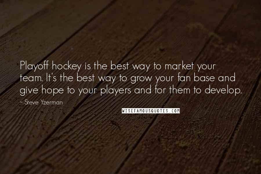 Steve Yzerman Quotes: Playoff hockey is the best way to market your team. It's the best way to grow your fan base and give hope to your players and for them to develop.