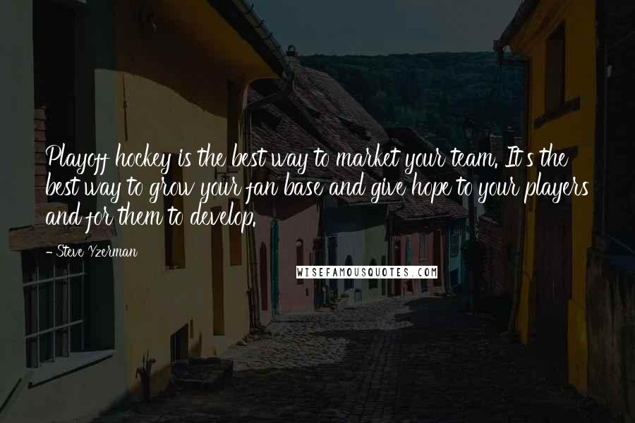 Steve Yzerman Quotes: Playoff hockey is the best way to market your team. It's the best way to grow your fan base and give hope to your players and for them to develop.