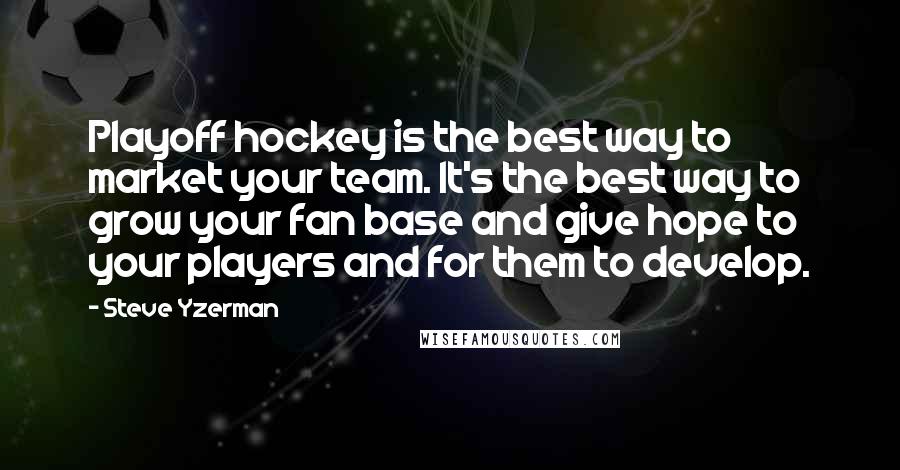 Steve Yzerman Quotes: Playoff hockey is the best way to market your team. It's the best way to grow your fan base and give hope to your players and for them to develop.