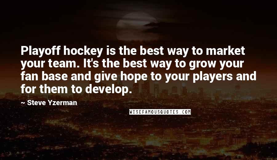 Steve Yzerman Quotes: Playoff hockey is the best way to market your team. It's the best way to grow your fan base and give hope to your players and for them to develop.