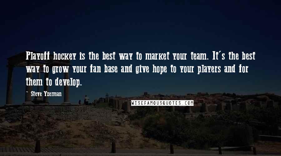 Steve Yzerman Quotes: Playoff hockey is the best way to market your team. It's the best way to grow your fan base and give hope to your players and for them to develop.