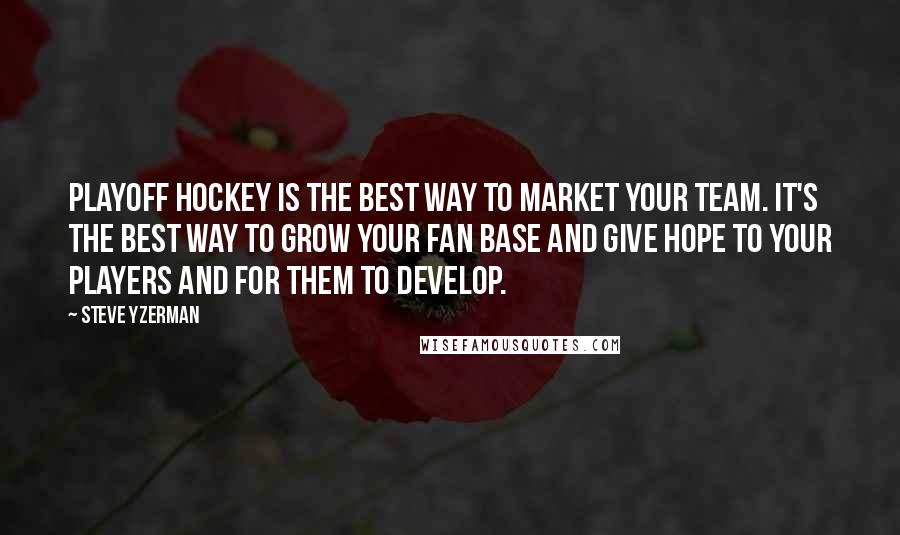 Steve Yzerman Quotes: Playoff hockey is the best way to market your team. It's the best way to grow your fan base and give hope to your players and for them to develop.