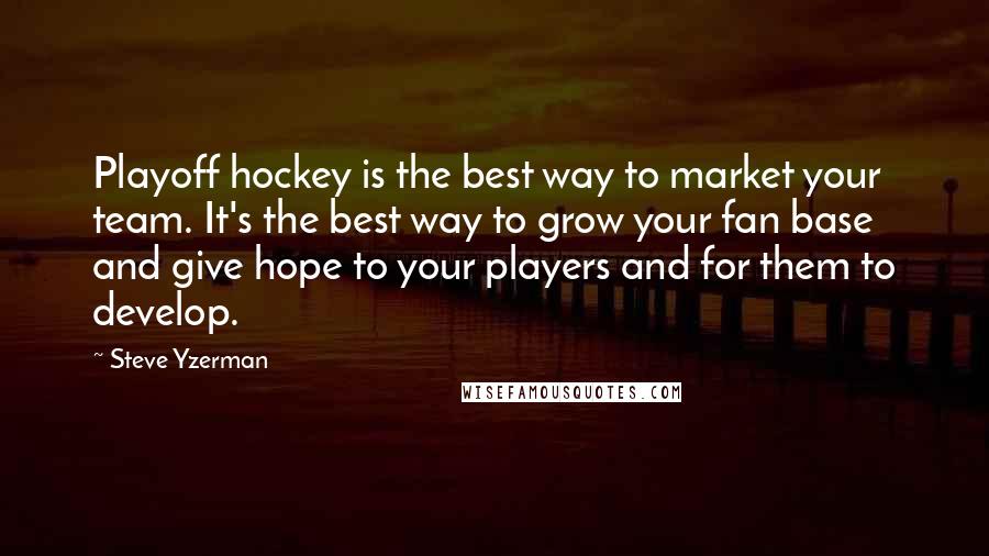 Steve Yzerman Quotes: Playoff hockey is the best way to market your team. It's the best way to grow your fan base and give hope to your players and for them to develop.