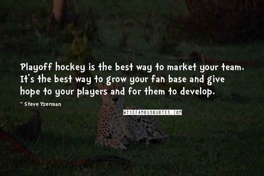 Steve Yzerman Quotes: Playoff hockey is the best way to market your team. It's the best way to grow your fan base and give hope to your players and for them to develop.