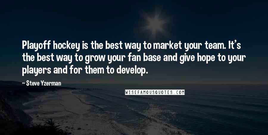 Steve Yzerman Quotes: Playoff hockey is the best way to market your team. It's the best way to grow your fan base and give hope to your players and for them to develop.