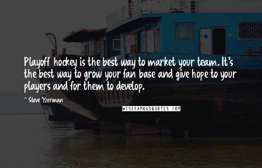 Steve Yzerman Quotes: Playoff hockey is the best way to market your team. It's the best way to grow your fan base and give hope to your players and for them to develop.