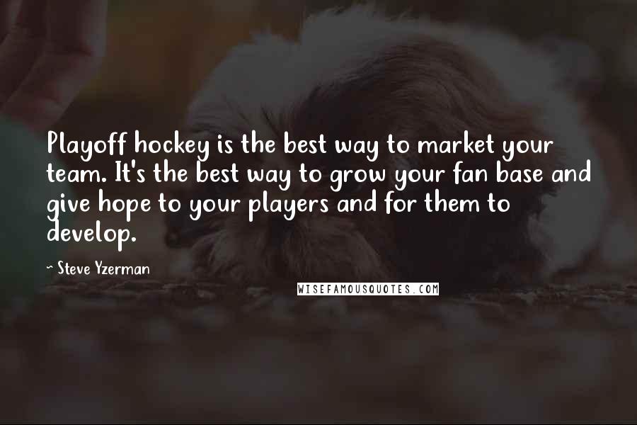 Steve Yzerman Quotes: Playoff hockey is the best way to market your team. It's the best way to grow your fan base and give hope to your players and for them to develop.