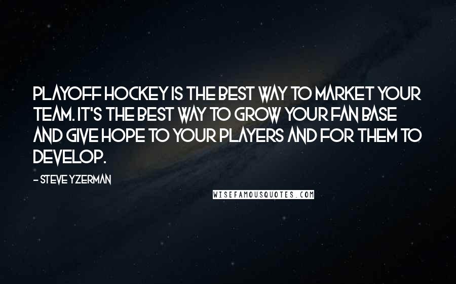 Steve Yzerman Quotes: Playoff hockey is the best way to market your team. It's the best way to grow your fan base and give hope to your players and for them to develop.