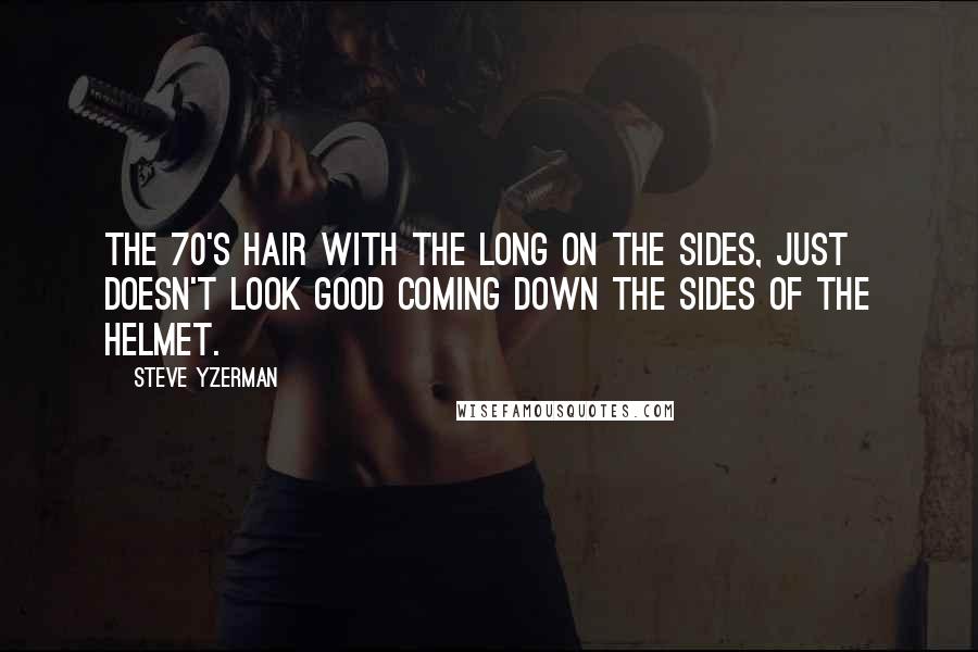Steve Yzerman Quotes: The 70's hair with the long on the sides, just doesn't look good coming down the sides of the helmet.