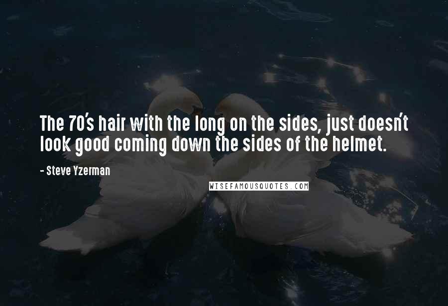 Steve Yzerman Quotes: The 70's hair with the long on the sides, just doesn't look good coming down the sides of the helmet.