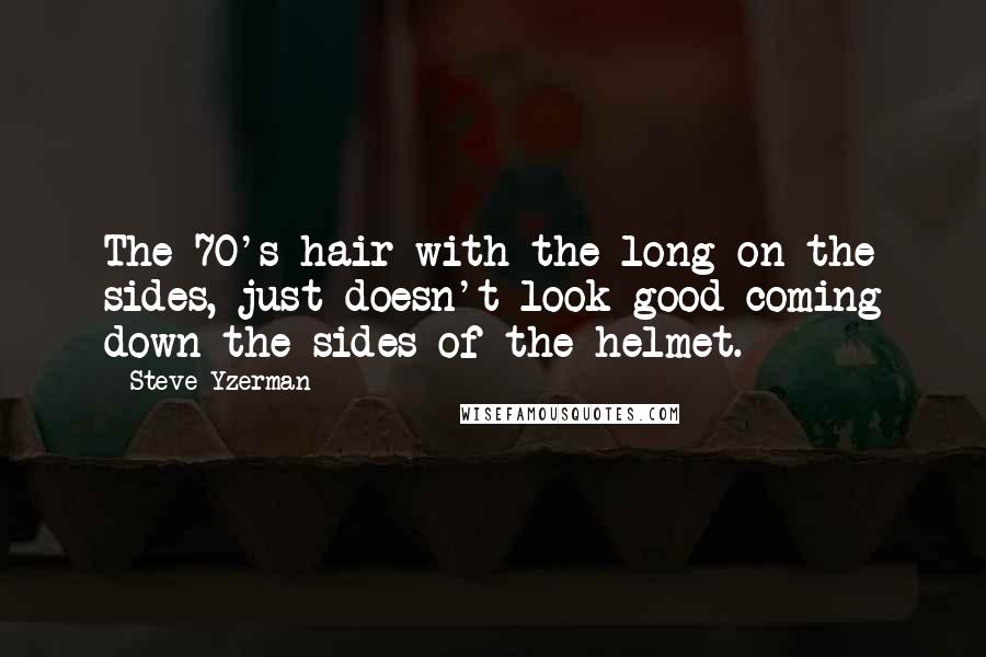 Steve Yzerman Quotes: The 70's hair with the long on the sides, just doesn't look good coming down the sides of the helmet.