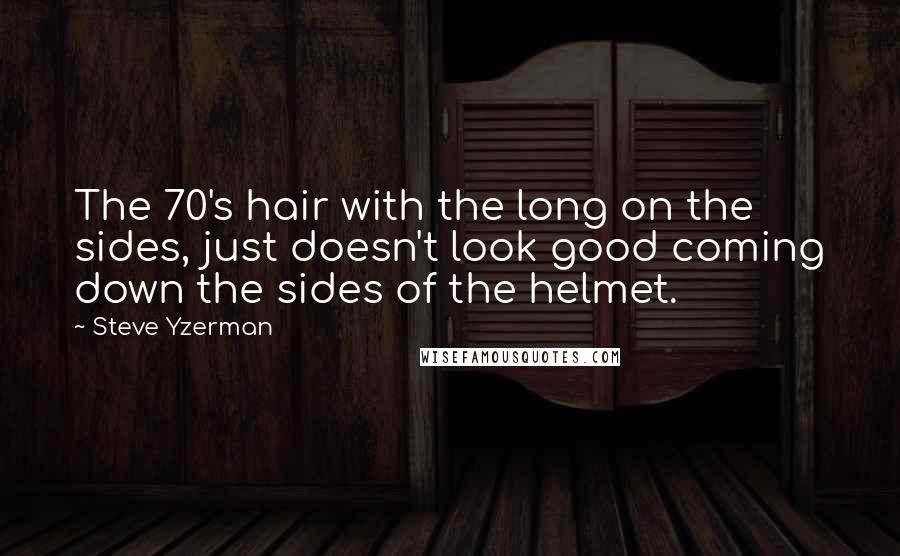 Steve Yzerman Quotes: The 70's hair with the long on the sides, just doesn't look good coming down the sides of the helmet.