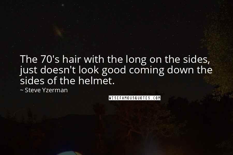 Steve Yzerman Quotes: The 70's hair with the long on the sides, just doesn't look good coming down the sides of the helmet.