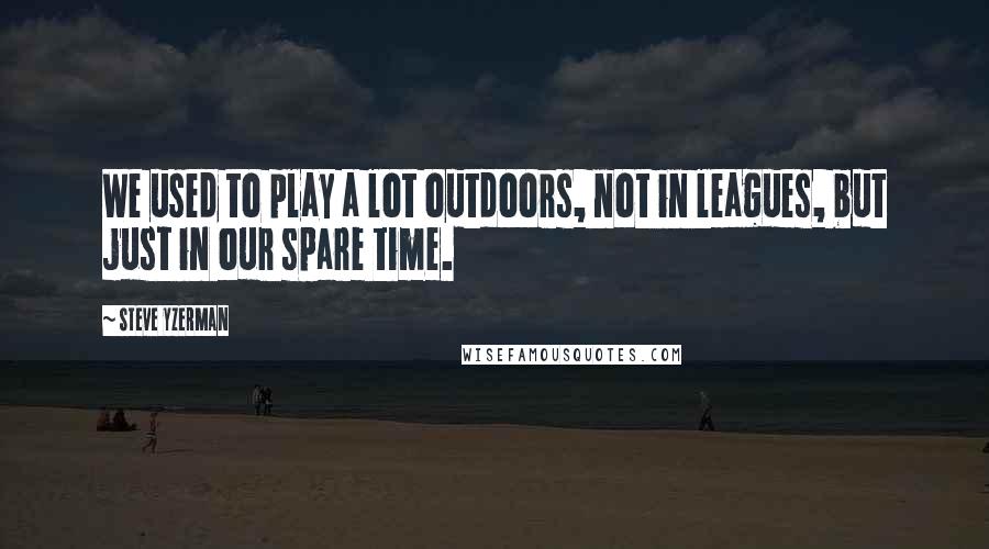 Steve Yzerman Quotes: We used to play a lot outdoors, not in leagues, but just in our spare time.