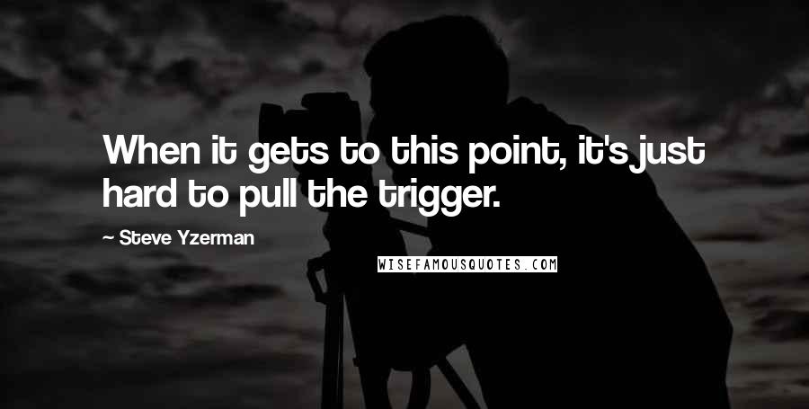 Steve Yzerman Quotes: When it gets to this point, it's just hard to pull the trigger.