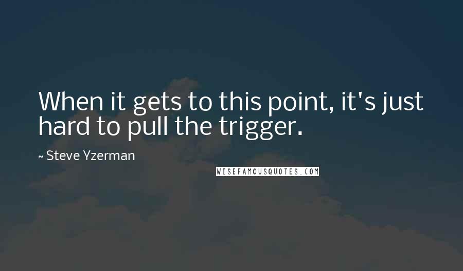 Steve Yzerman Quotes: When it gets to this point, it's just hard to pull the trigger.