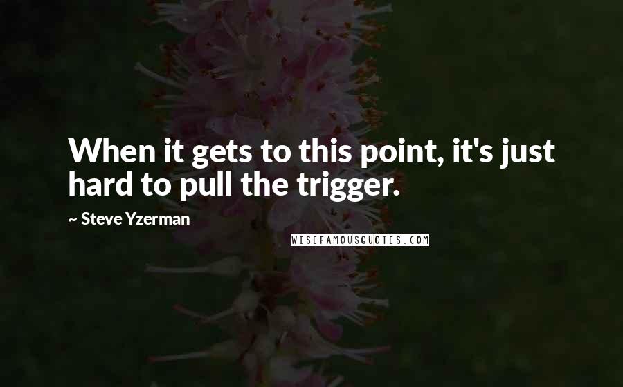 Steve Yzerman Quotes: When it gets to this point, it's just hard to pull the trigger.