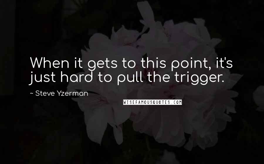 Steve Yzerman Quotes: When it gets to this point, it's just hard to pull the trigger.