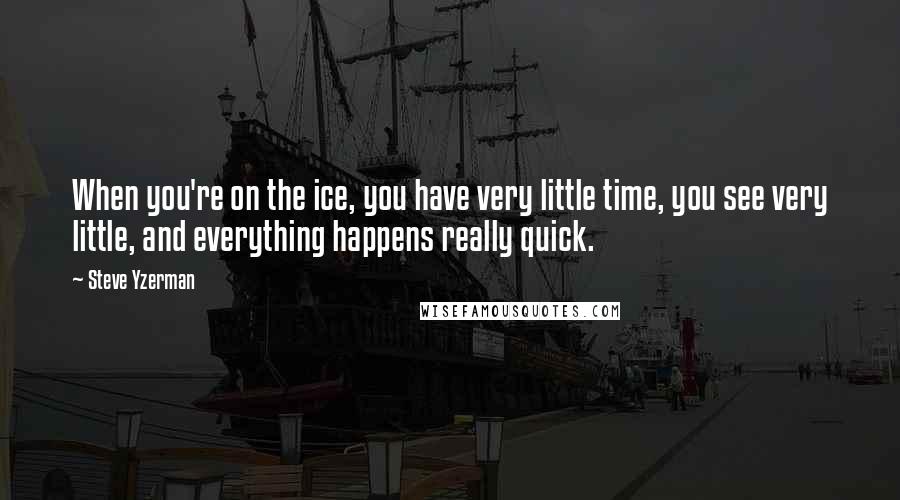 Steve Yzerman Quotes: When you're on the ice, you have very little time, you see very little, and everything happens really quick.