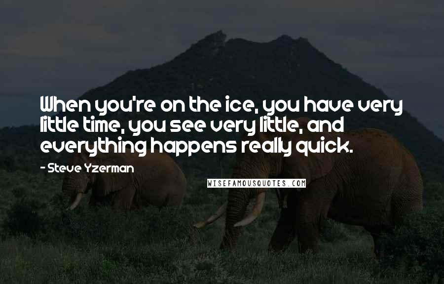 Steve Yzerman Quotes: When you're on the ice, you have very little time, you see very little, and everything happens really quick.