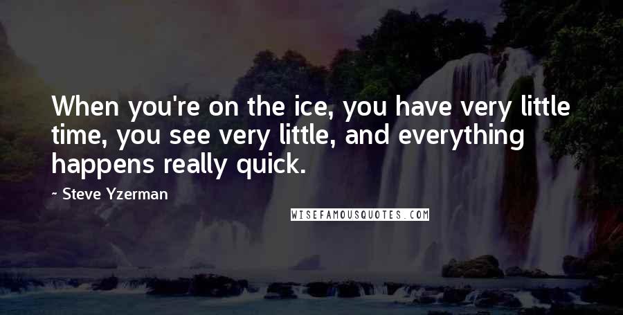Steve Yzerman Quotes: When you're on the ice, you have very little time, you see very little, and everything happens really quick.