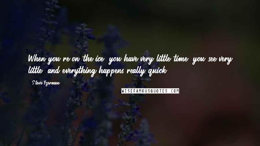 Steve Yzerman Quotes: When you're on the ice, you have very little time, you see very little, and everything happens really quick.