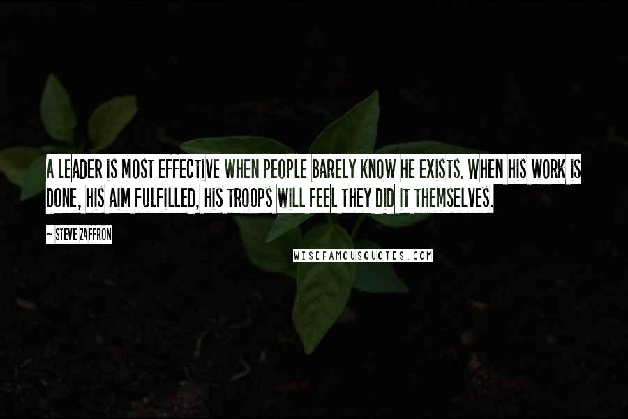 Steve Zaffron Quotes: A leader is most effective when people barely know he exists. When his work is done, his aim fulfilled, his troops will feel they did it themselves.