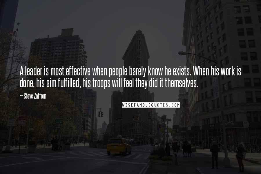 Steve Zaffron Quotes: A leader is most effective when people barely know he exists. When his work is done, his aim fulfilled, his troops will feel they did it themselves.