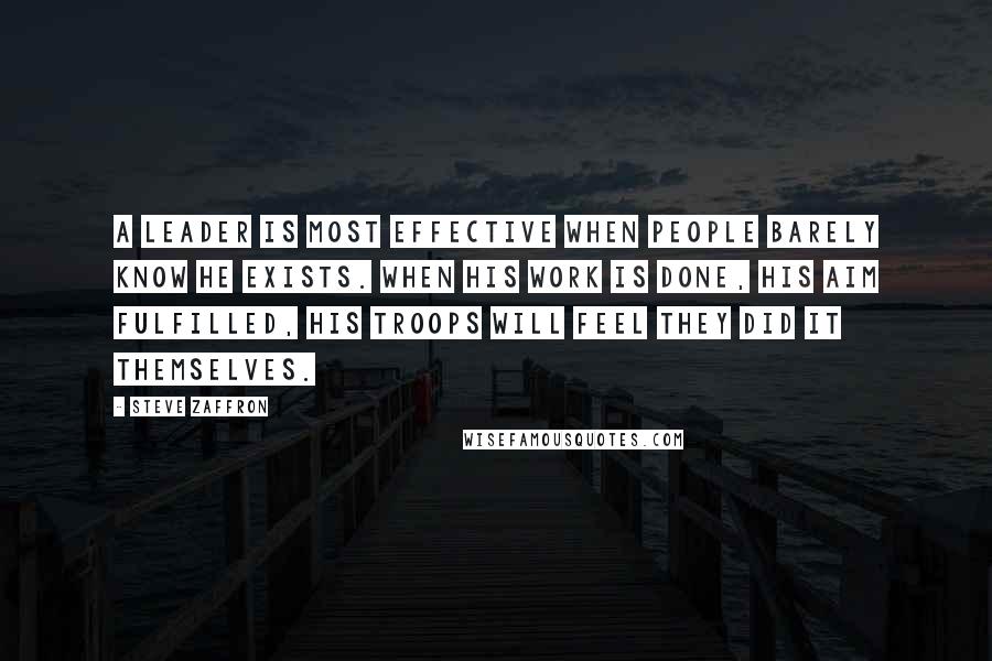 Steve Zaffron Quotes: A leader is most effective when people barely know he exists. When his work is done, his aim fulfilled, his troops will feel they did it themselves.