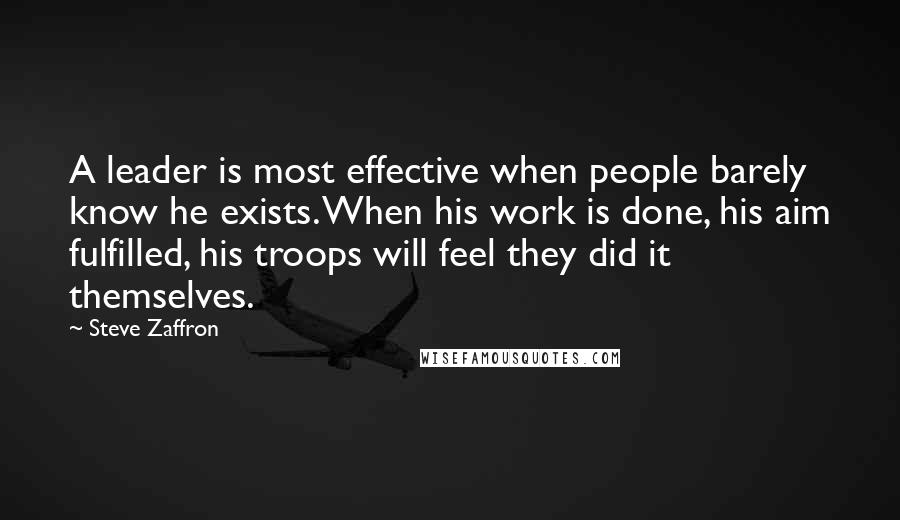 Steve Zaffron Quotes: A leader is most effective when people barely know he exists. When his work is done, his aim fulfilled, his troops will feel they did it themselves.