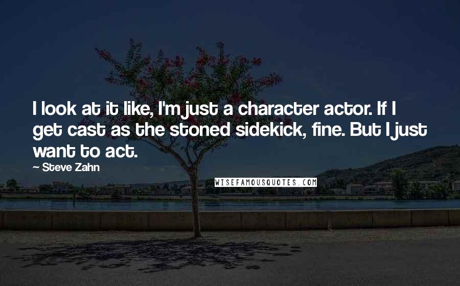 Steve Zahn Quotes: I look at it like, I'm just a character actor. If I get cast as the stoned sidekick, fine. But I just want to act.