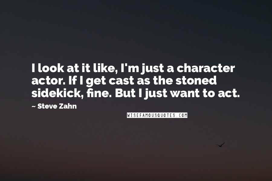 Steve Zahn Quotes: I look at it like, I'm just a character actor. If I get cast as the stoned sidekick, fine. But I just want to act.