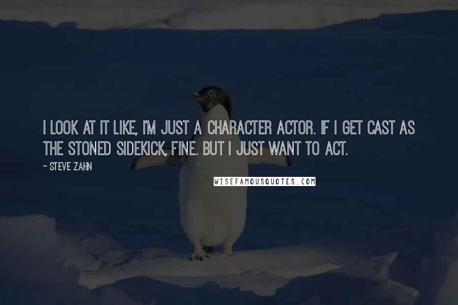 Steve Zahn Quotes: I look at it like, I'm just a character actor. If I get cast as the stoned sidekick, fine. But I just want to act.
