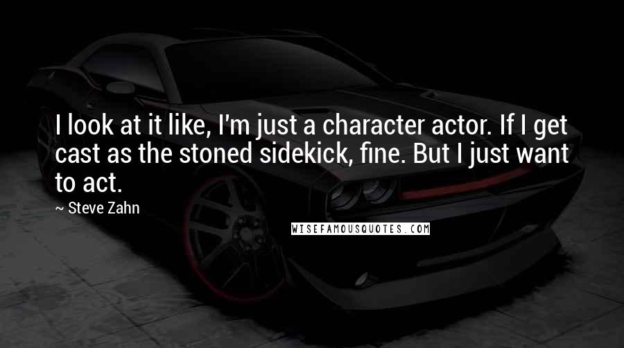 Steve Zahn Quotes: I look at it like, I'm just a character actor. If I get cast as the stoned sidekick, fine. But I just want to act.