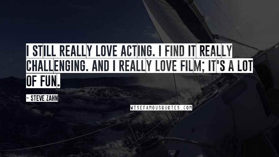 Steve Zahn Quotes: I still really love acting. I find it really challenging. And I really love film; it's a lot of fun.