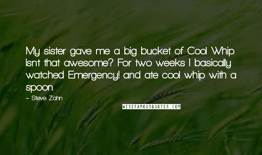 Steve Zahn Quotes: My sister gave me a big bucket of Cool Whip. Isn't that awesome? For two weeks I basically watched Emergency! and ate cool whip with a spoon.
